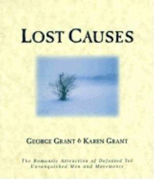 Lost Causes: The Romantic Attraction of Defeated Yet Unvanquished Men & Movements de George Grant