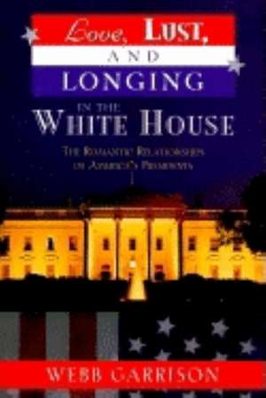 Love, Lust, and Longing in the White House: The Romantic Relationships of America's Presidents de Webb B. Garrison