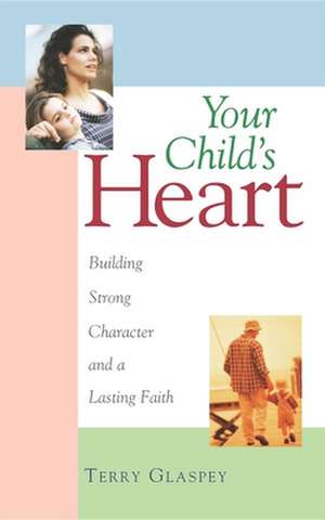 Your Child's Heart: Building Strong Character and a Lasting Faith de Terry W. Glaspey