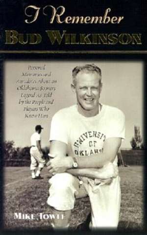 I Remember Bud Wilkinson: Personal Memories and Anecdotes about an Oklahoma Soonerslegend as Told by the People and Players Who Knew Him de Mike Towle