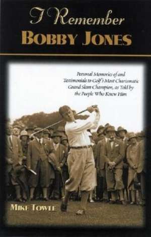 I Remember Bobby Jones: Personal Memories and Testimonials to Golf's Most Charismatic Grand Slam Champion, as Told by the People Who Knew Him de Mike Towle