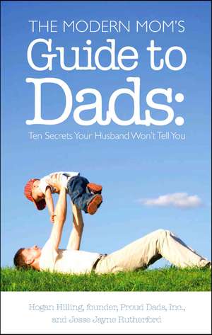 The Modern Mom's Guide to Dads: Ten Secrets Your Husband Won't Tell You de Hogan Hilling