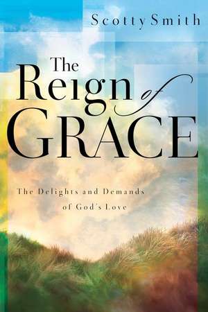 The Reign of Grace: The Delignts and Demands of God's Love de Scotty Smith