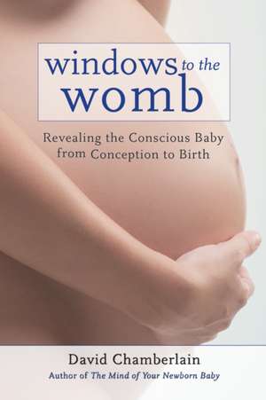 Windows to the Womb: Revealing the Conscious Baby from Conception to Birth de David B. Chamberlain