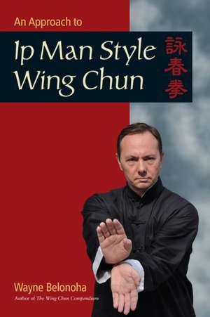 An Approach to Ip Man Style Wing Chun: Grief and Praise de Wayne Belonoha