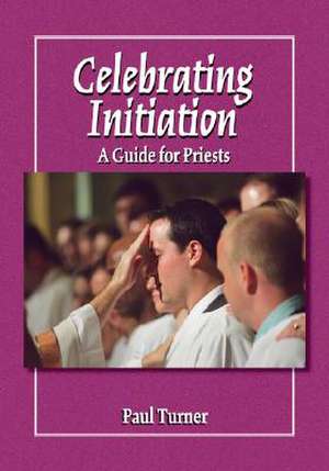 Celebrating Initiation: A Guide for Priests de Paul Turner