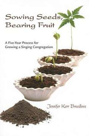 Sowing Seeds, Bearing Fruit: A Five-Year Process for Growing a Singing Congregation de Jennifer Kerr Breedlove