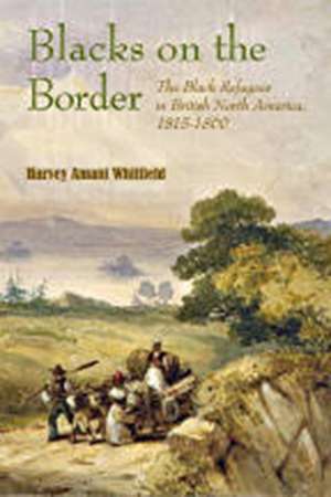 Blacks on the Border: The Black Refugees in British North America, 1815–1860 de Harvey Whitfield