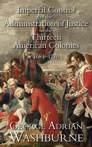 Imperial Control of the Administration of Justice in the Thirteen American Colonies, 1684-1776 de George Adrian Washburne