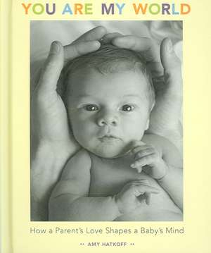 You Are My World: How a Parent's Love Shapes a Baby's Mind de Amy Hatkoff