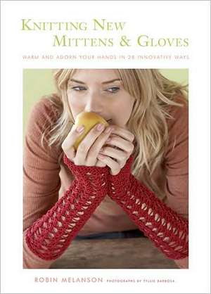 Knitting New Mittens & Gloves: Warm and Adorn Your Hands in 28 Innovative Ways de Robin Melanson