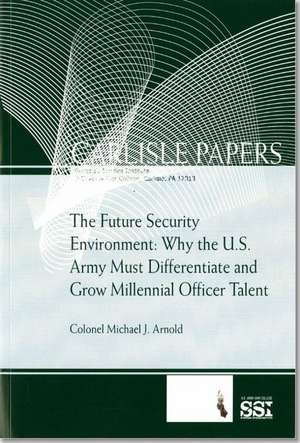 The Future Security Environment: Why the U.S. Army Must Differentiate And Grow Millennial Officer Talent: Why the U.S. Army Must Differentiate And Grow Millennial Officer Talent de Michael J Arnold