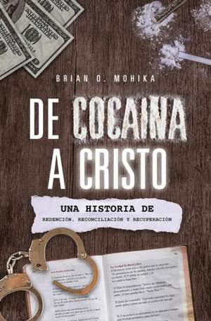 De Cocaína A Cristo (Spanish Edition): Una Historia De Redención, Reconciliación, Y Recuperación de Brian Mohika