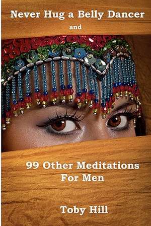 Never Hug a Belly Dancer: And 99 Other Meditations for Men de Toby Hill