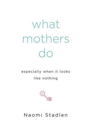 What Mothers Do: Especially When It Looks Like Nothing de Naomi Stadlen