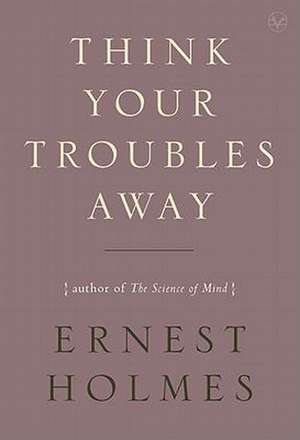 Think Your Troubles Away de Ernest Holmes