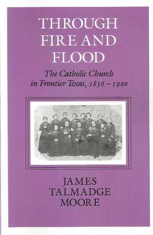 Through Fire and Flood: The Catholic Church in Fronntier Texas, 1836-1900 de James Talmadge Moore