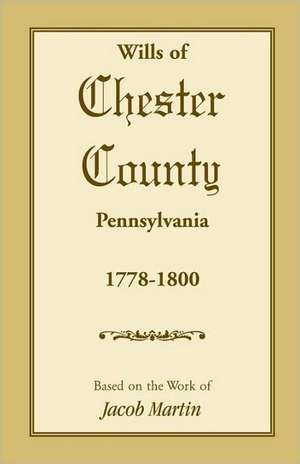 The Wills of Chester County, Pennsylvania, 1778-1800 de Jacob Martin