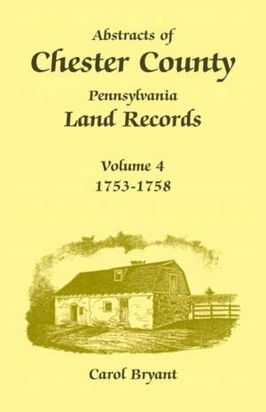 Abstracts of Chester County, Pennsylvania Land Records, Volume 4: 1753-1758 de Carol Bryant