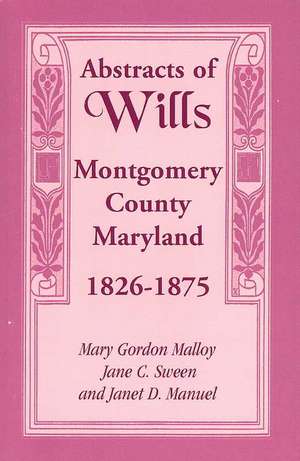 Abstracts of Wills Montgomery County, Maryland, 1826-1875 de Mary Gordon Malloy