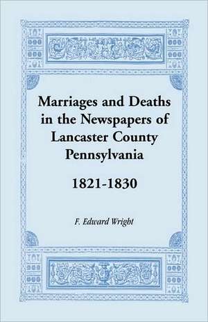 Marriages and Deaths in the Newspapers of Lancaster County, Pennsylvania, 1821-1830 de F. Edward Wright