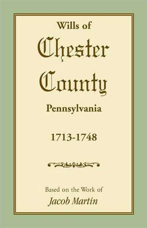 Wills of Chester County, Pennsylvania, 1713-1748 de On Th Based on the Work of Jacob Martin