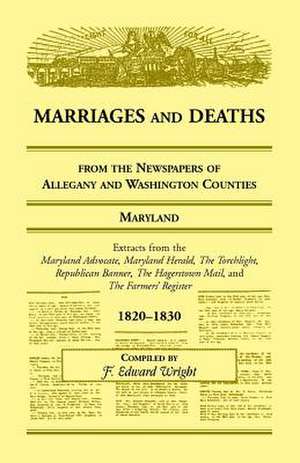 Marriages and Deaths from the Newspapers of Allegany and Washington Counties, Maryland, 1820-1830 de F. Edward Wright