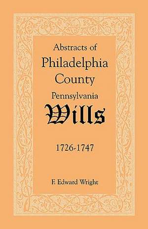 Abstracts of Philadelphia County [Pennsylvania] Wills, 1726-1747 de F. Edward Wright