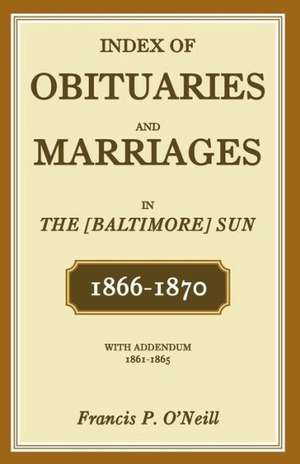 Index of Obituaries and Marriages in the [Baltimore] Sun, 1866-1870, with Addendum, 1861-1865 de Francis P. O'Neill