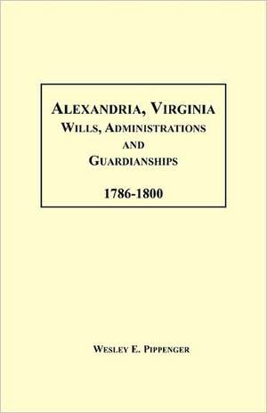 Alexandria, Virginia Wills, Administrations and Guardianships, 1786-1800 de Wesley E. Pippenger