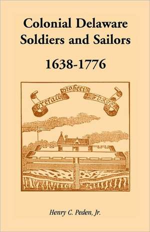 Colonial Delaware Soldiers and Sailors, 1638-1776 de Henry C. Peden Jr