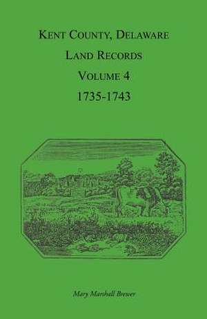 Kent County, Delaware Land Records. Volume 4: 1735-1743 de Mary Marshal Brewer