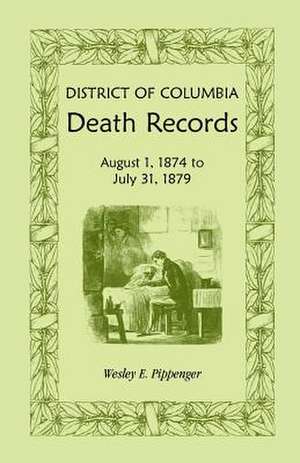 District of Columbia Death Records: August 1, 1874 - July 31, 1879 de Wesley E. Pippenger