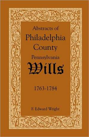 Abstracts of Philadelphia County, Pennsylvania Wills, 1763-1784 de F. Edward Wright