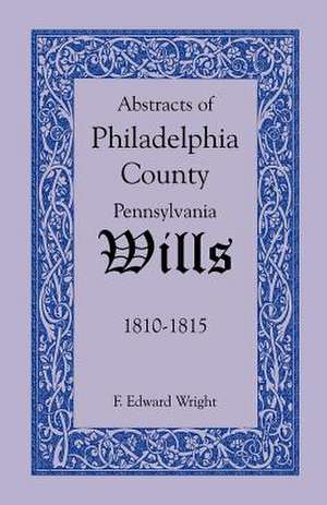 Abstracts of Philadelphia County, Pennsylvania Wills, 1810-1815 de F. Edward Wright