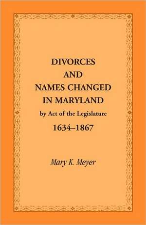 Divorces and Names Changed in Maryland by Act of the Legislature, 1634-1867 de Mary K. Meyer