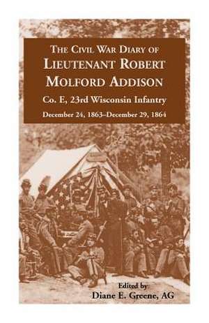 The Civil War Diary of Lieutenant Robert Molford Addison, Co. E, 23rd Wisconsin Infantry, December 24, 1863 - December 29, 1864 de Diane E. Greene