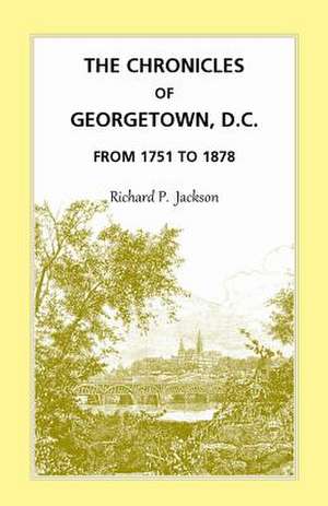 The Chronicles of Georgetown, D.C. from 1751 to 1878 de Richard P. Jackson