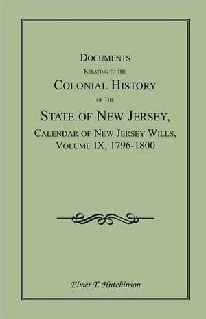 Documents Relating to the Colonial History of the State of New Jersey, Calendar of New Jersey Wills, Volume IX, 1796-1800 de Elmer T. Hutchinson