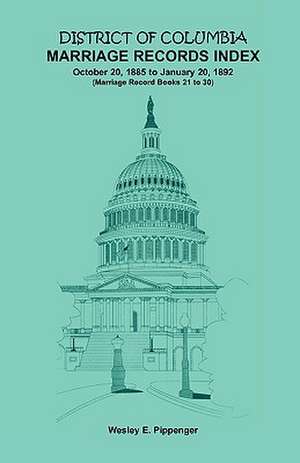 District of Columbia Marriage Records Index, October 20, 1885 to January 20, 1892: Marriage Record Books 21 to 30 de Wesley E. Pippenger