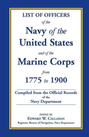 List of Officers of the Navy of the United States and of the Marine Corps from 1775-1900. Comprising a Complete Register of All Present and Former Com de Edward W. Callahan