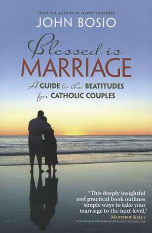 Blessed Is Marriage: A Guide to the Beatitudes for Catholic Couples de John Bosio