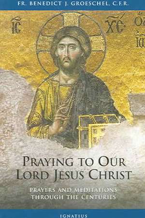 Praying to Our Lord Jesus Christ: Prayer and Meditation Through the Centuries de Benedict J. Groeschel