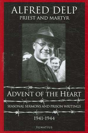 Advent of the Heart: Seasonal Sermons and Prison Writings, 1941-1944 de Alfred Delp