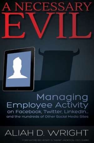 Necessary Evil: Managing Employee Activity on Facebook, LinkedIn & the Hundreds of Other Social Media Sites de Aliah D Wright