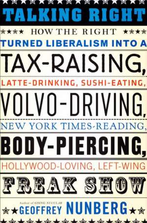 Talking Right: How Conservatives Turned Liberalism into a Tax-Raising, Latte-Drinking, Sushi-Eating, Volvo-Driving, New York Times- Reading, Body-Piercing, Hollywood-Loving, Left-Wing Freak Show de Geoffrey Nunberg