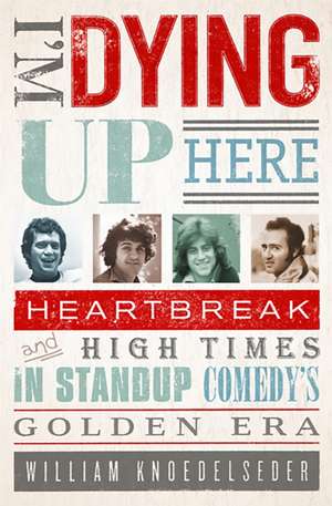 I'm Dying Up Here: Heartbreak and High Times in Stand-Up Comedy's Golden Era de William Knoedelseder