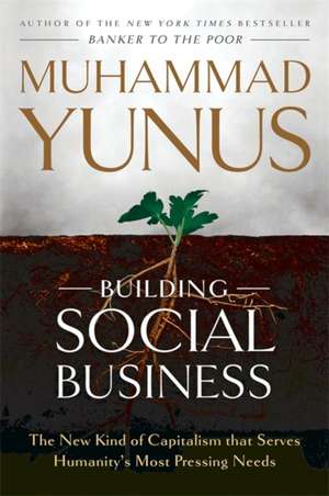 Building Social Business: The New Kind of Capitalism that Serves Humanity's Most Pressing Needs de Muhammad Yunus