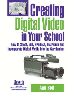 Creating Digital Video in Your School: How to Shoot, Edit, Produce, Distribute and Incorporate Digital Media into the Curriculum de Ann Bell