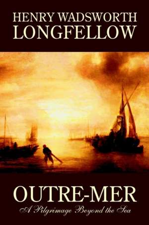 Outre-Mer; A Pilgrimage Beyond the Sea by Henry Wadsworth Longfellow, Fiction, Essays & Travelogues de Henry Wadsworth Longfellow